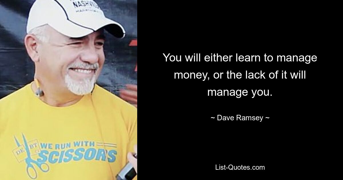 You will either learn to manage money, or the lack of it will manage you. — © Dave Ramsey