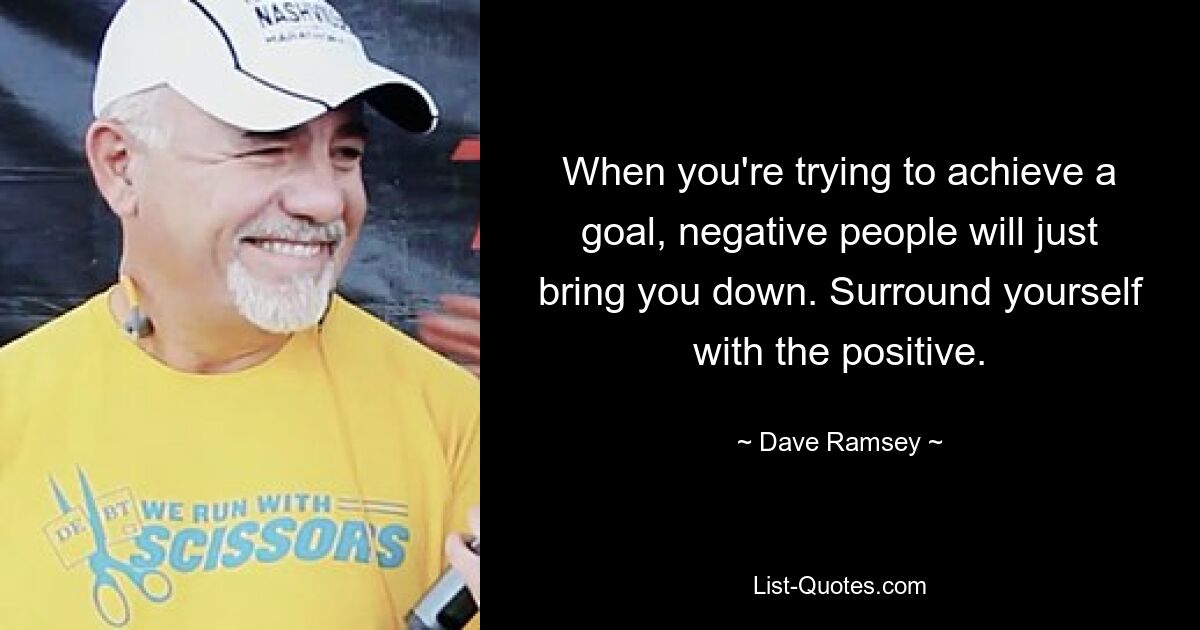 When you're trying to achieve a goal, negative people will just bring you down. Surround yourself with the positive. — © Dave Ramsey