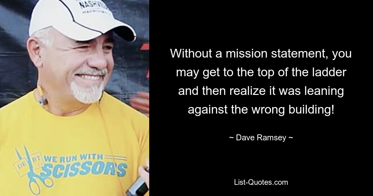 Without a mission statement, you may get to the top of the ladder and then realize it was leaning against the wrong building! — © Dave Ramsey