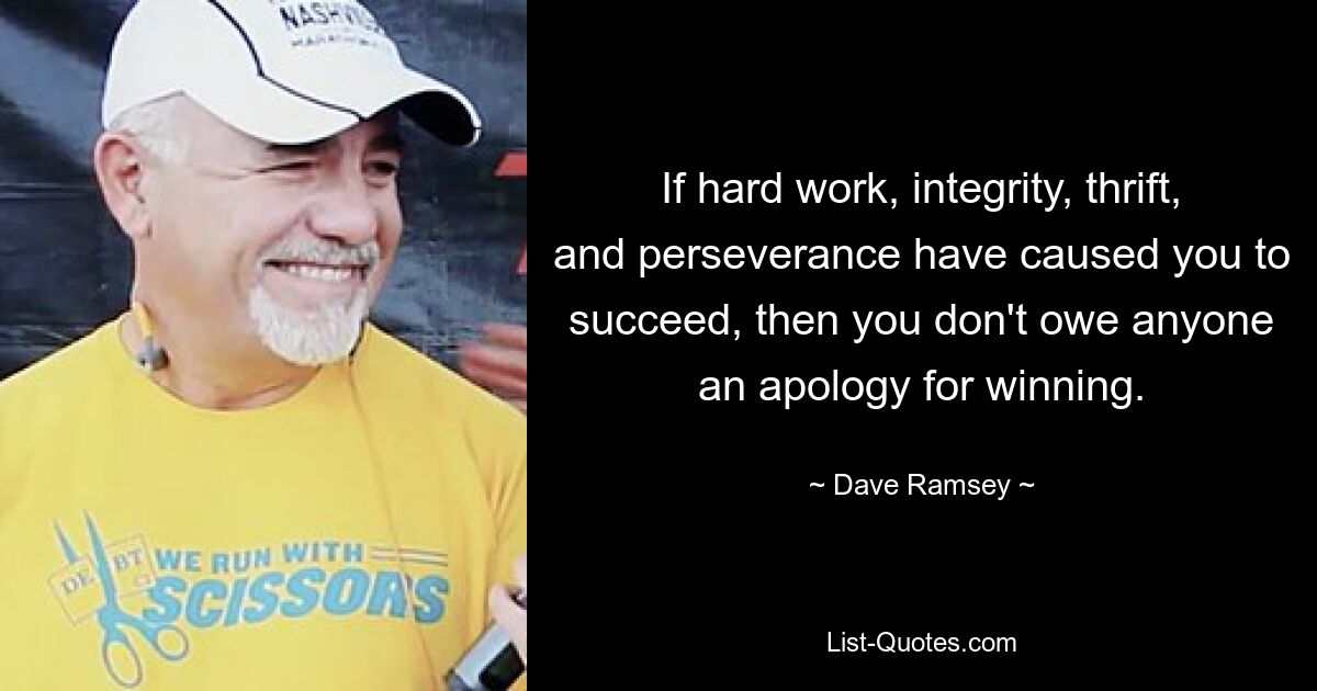 If hard work, integrity, thrift, and perseverance have caused you to succeed, then you don't owe anyone an apology for winning. — © Dave Ramsey