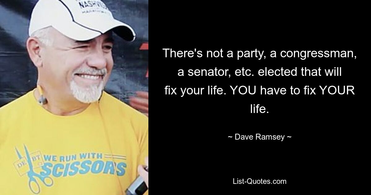 There's not a party, a congressman, a senator, etc. elected that will fix your life. YOU have to fix YOUR life. — © Dave Ramsey