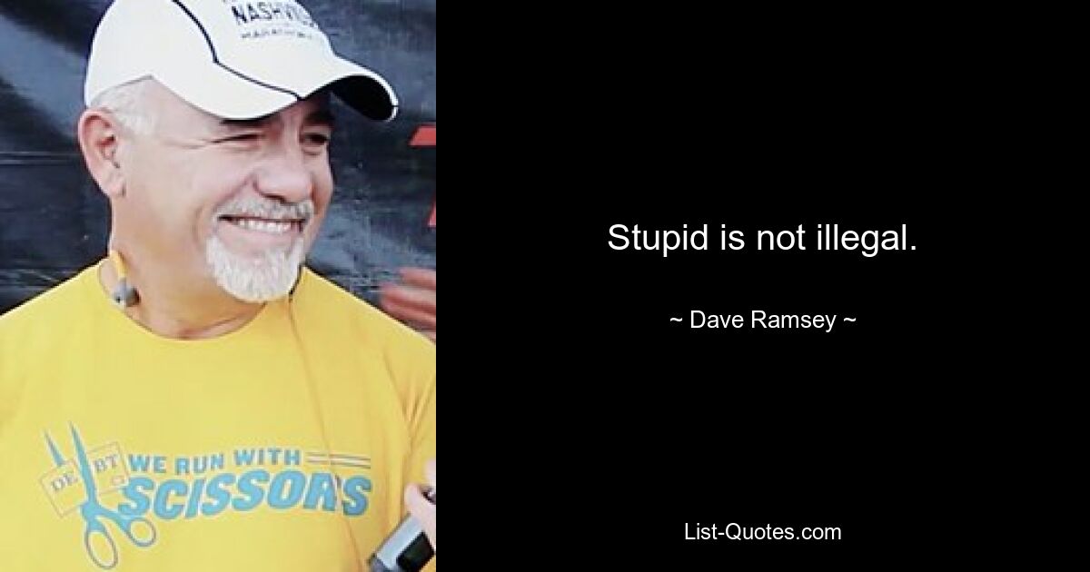 Stupid is not illegal. — © Dave Ramsey