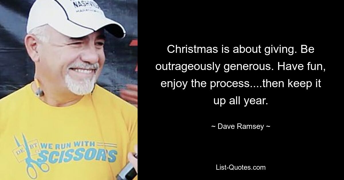 Christmas is about giving. Be outrageously generous. Have fun, enjoy the process....then keep it up all year. — © Dave Ramsey