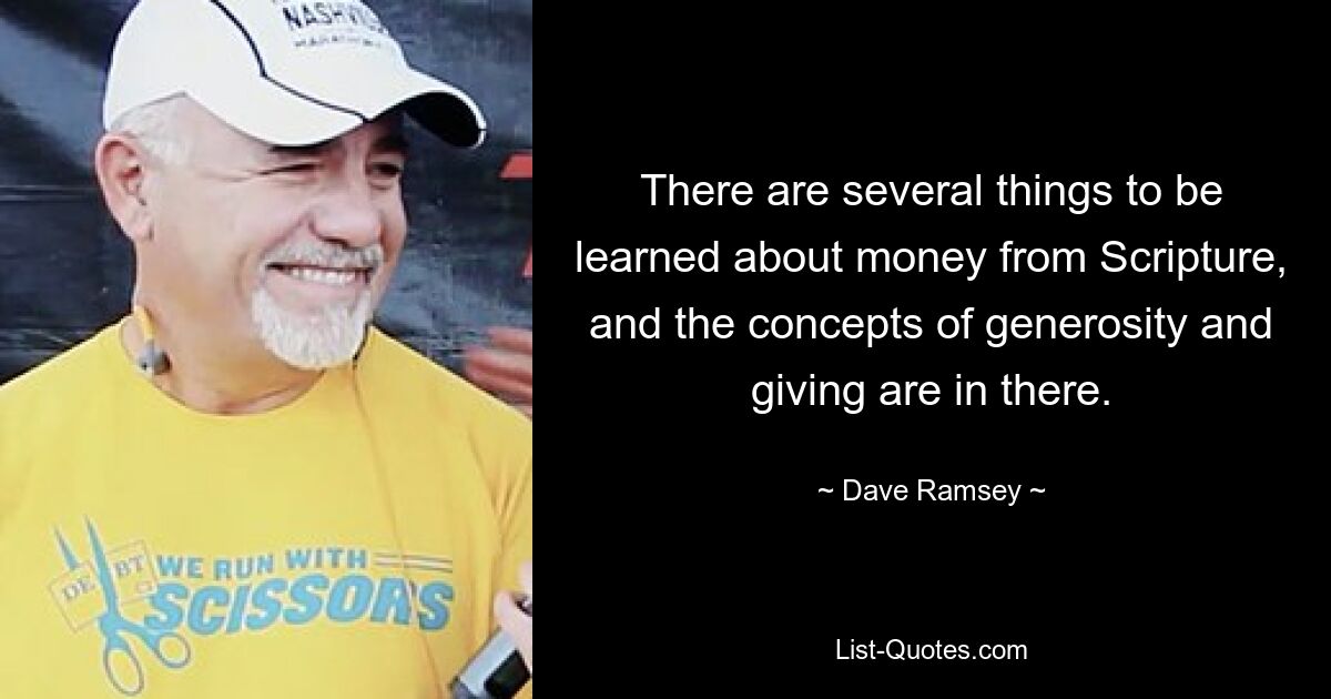 There are several things to be learned about money from Scripture, and the concepts of generosity and giving are in there. — © Dave Ramsey