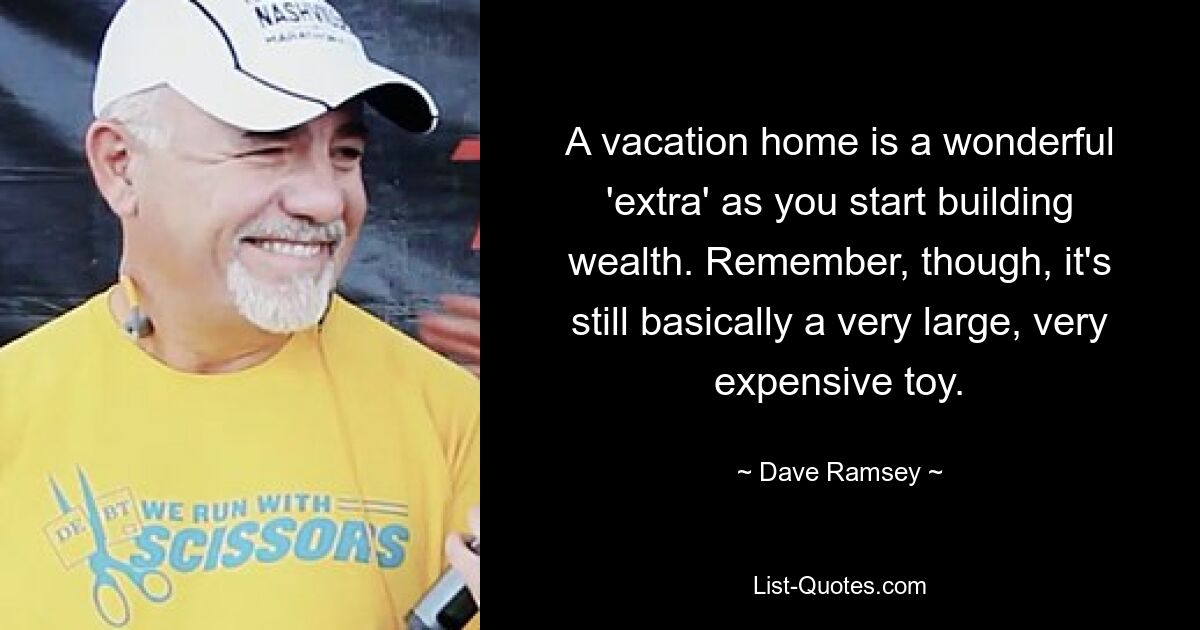 A vacation home is a wonderful 'extra' as you start building wealth. Remember, though, it's still basically a very large, very expensive toy. — © Dave Ramsey