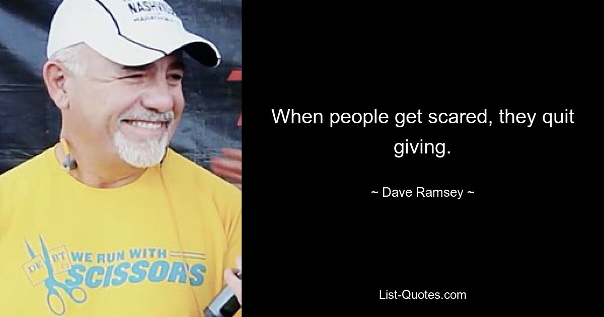 When people get scared, they quit giving. — © Dave Ramsey