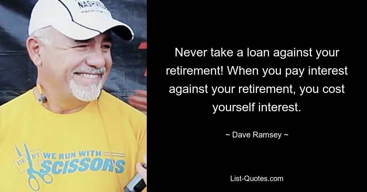 Never take a loan against your retirement! When you pay interest against your retirement, you cost yourself interest. — © Dave Ramsey