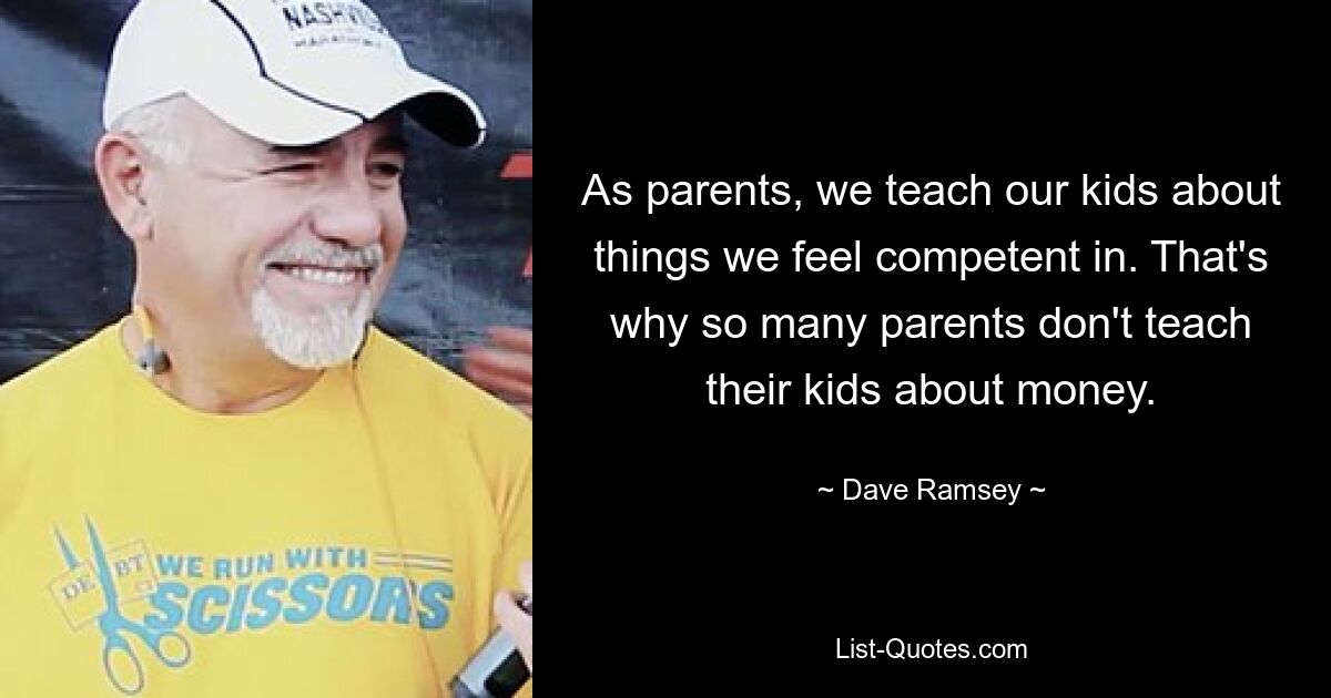 As parents, we teach our kids about things we feel competent in. That's why so many parents don't teach their kids about money. — © Dave Ramsey