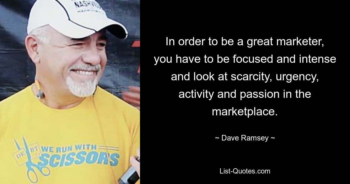 In order to be a great marketer, you have to be focused and intense and look at scarcity, urgency, activity and passion in the marketplace. — © Dave Ramsey