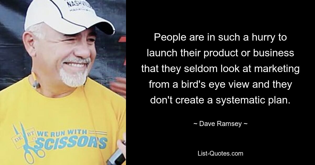 People are in such a hurry to launch their product or business that they seldom look at marketing from a bird's eye view and they don't create a systematic plan. — © Dave Ramsey