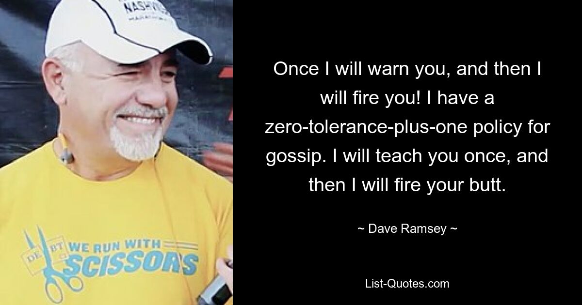 Once I will warn you, and then I will fire you! I have a zero-tolerance-plus-one policy for gossip. I will teach you once, and then I will fire your butt. — © Dave Ramsey