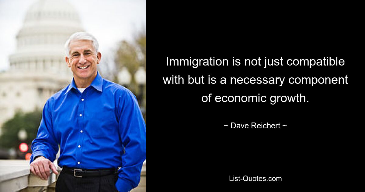 Immigration is not just compatible with but is a necessary component of economic growth. — © Dave Reichert