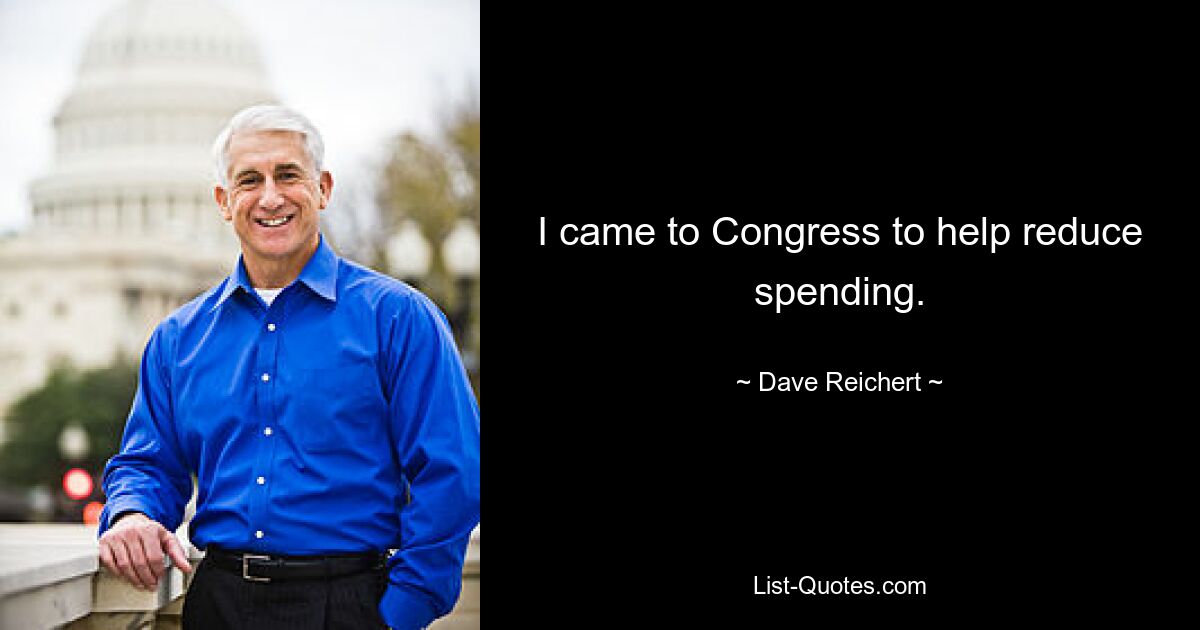 I came to Congress to help reduce spending. — © Dave Reichert