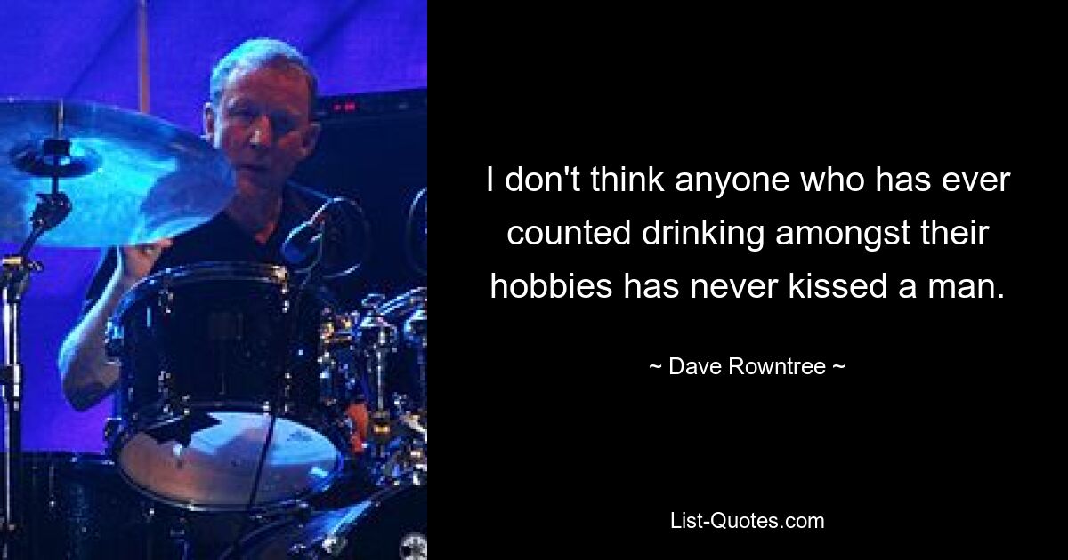 I don't think anyone who has ever counted drinking amongst their hobbies has never kissed a man. — © Dave Rowntree