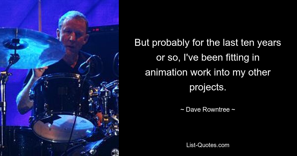 But probably for the last ten years or so, I've been fitting in animation work into my other projects. — © Dave Rowntree