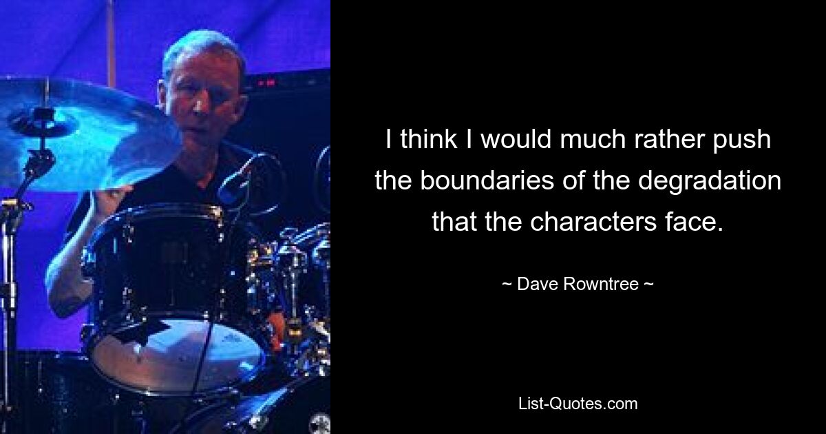 I think I would much rather push the boundaries of the degradation that the characters face. — © Dave Rowntree