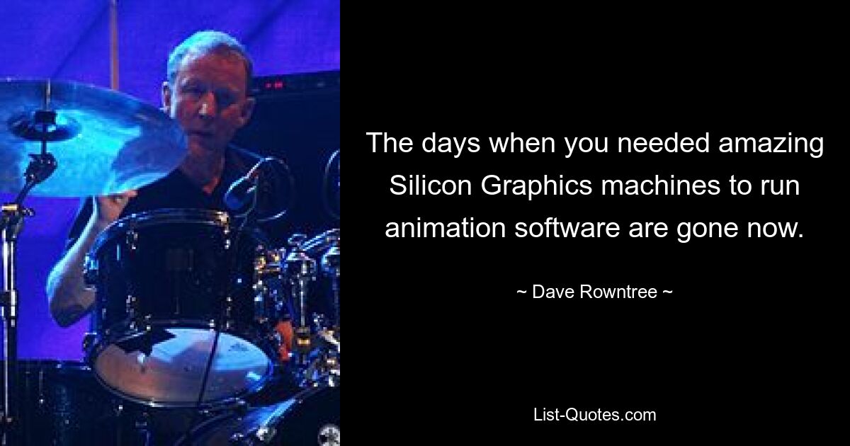 The days when you needed amazing Silicon Graphics machines to run animation software are gone now. — © Dave Rowntree