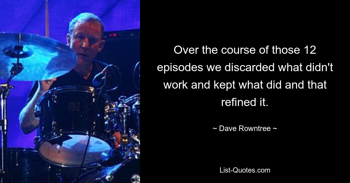 Over the course of those 12 episodes we discarded what didn't work and kept what did and that refined it. — © Dave Rowntree