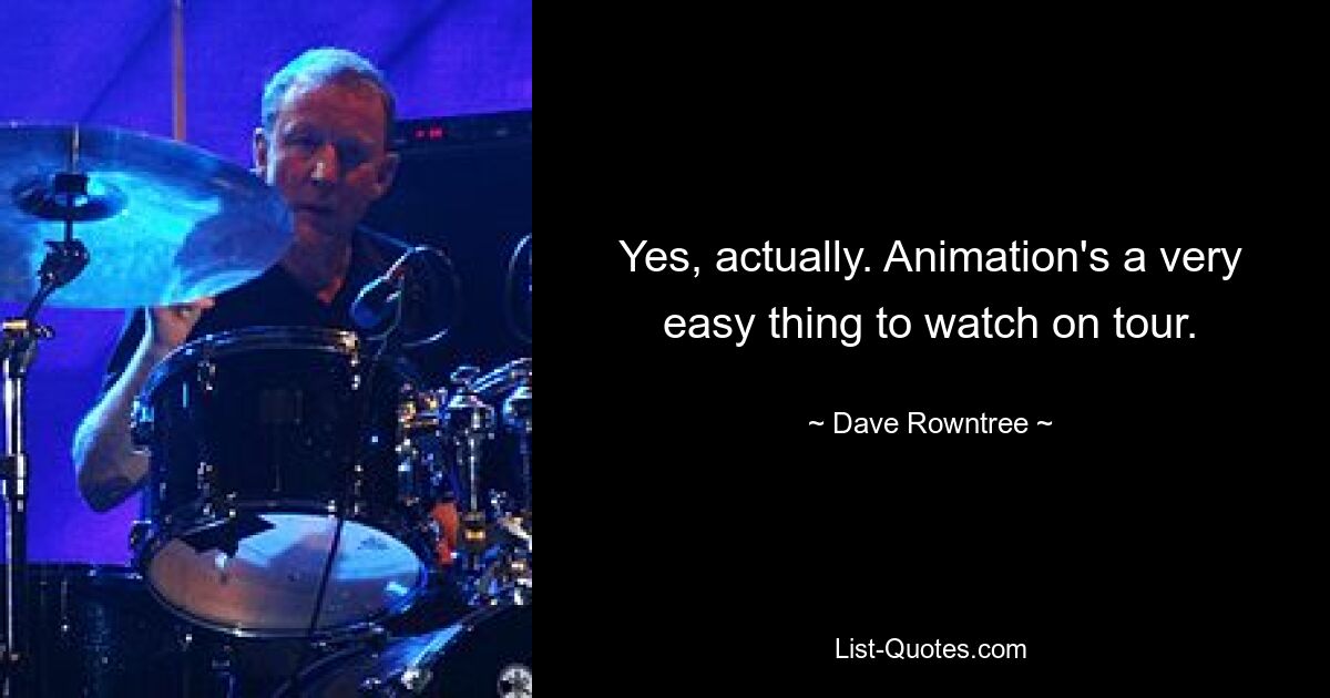 Yes, actually. Animation's a very easy thing to watch on tour. — © Dave Rowntree