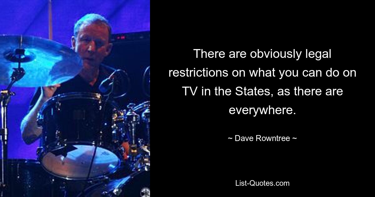 There are obviously legal restrictions on what you can do on TV in the States, as there are everywhere. — © Dave Rowntree