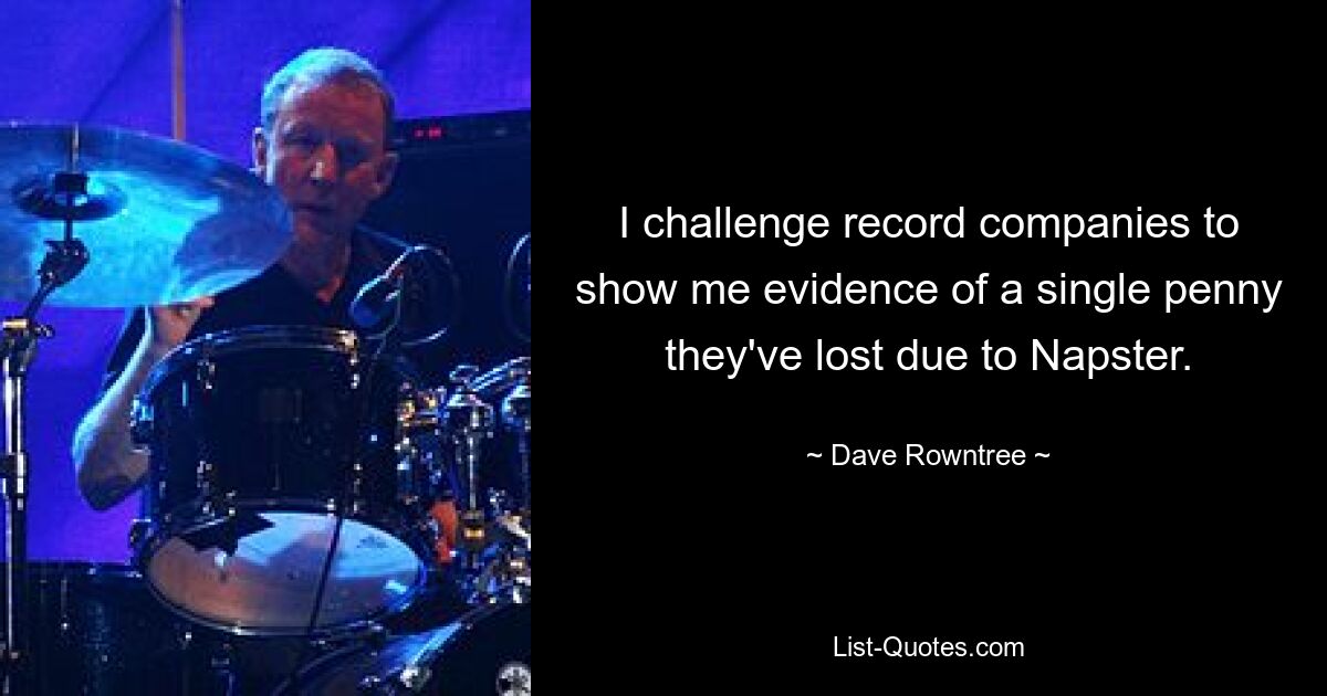 I challenge record companies to show me evidence of a single penny they've lost due to Napster. — © Dave Rowntree