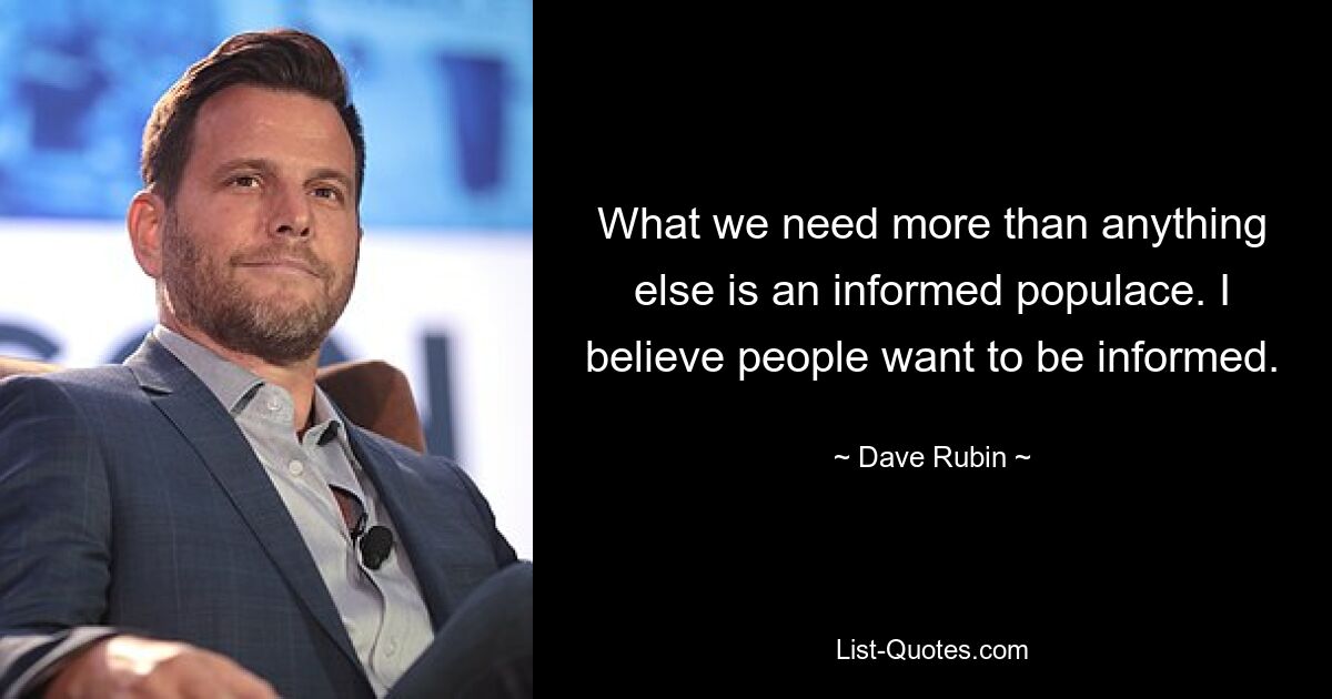 What we need more than anything else is an informed populace. I believe people want to be informed. — © Dave Rubin