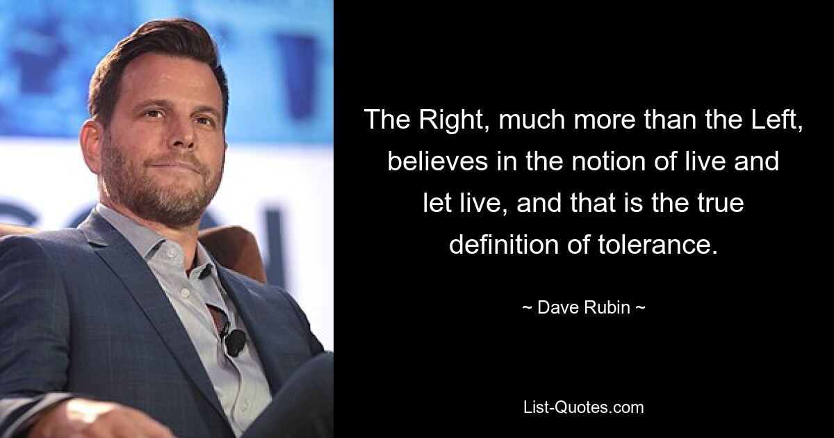 The Right, much more than the Left, believes in the notion of live and let live, and that is the true definition of tolerance. — © Dave Rubin