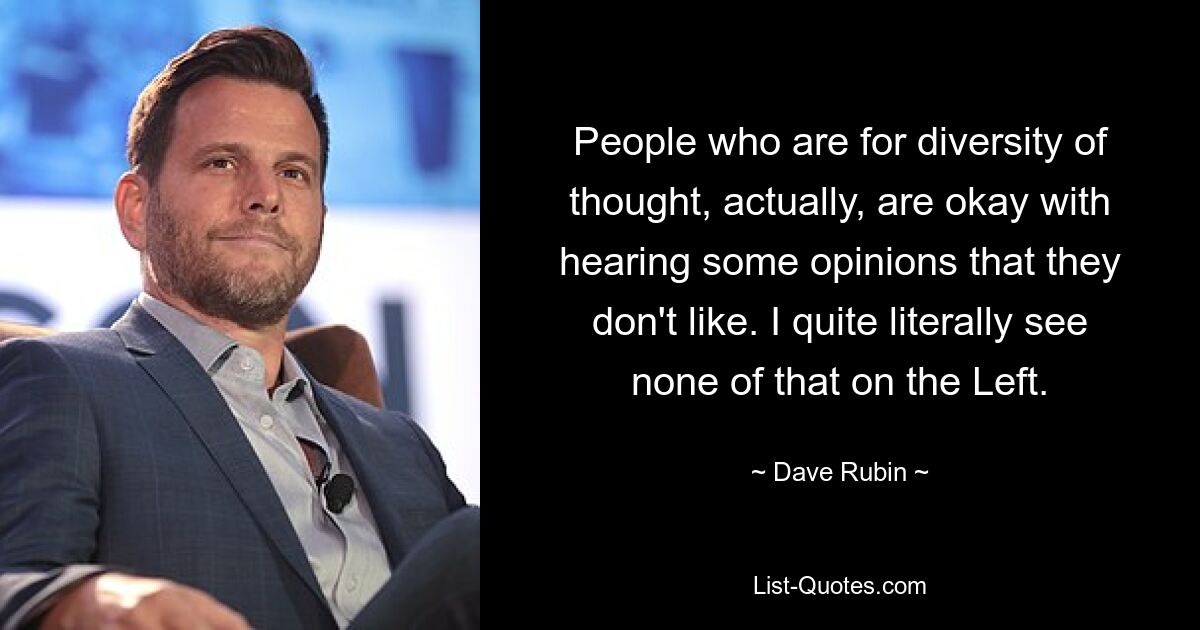 People who are for diversity of thought, actually, are okay with hearing some opinions that they don't like. I quite literally see none of that on the Left. — © Dave Rubin