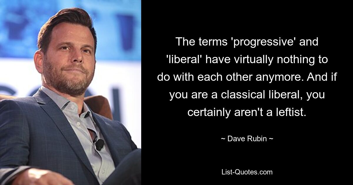 The terms 'progressive' and 'liberal' have virtually nothing to do with each other anymore. And if you are a classical liberal, you certainly aren't a leftist. — © Dave Rubin