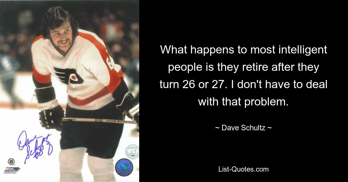 What happens to most intelligent people is they retire after they turn 26 or 27. I don't have to deal with that problem. — © Dave Schultz