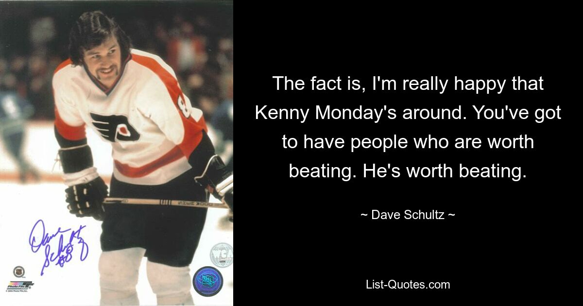 The fact is, I'm really happy that Kenny Monday's around. You've got to have people who are worth beating. He's worth beating. — © Dave Schultz