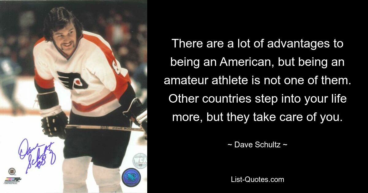 There are a lot of advantages to being an American, but being an amateur athlete is not one of them. Other countries step into your life more, but they take care of you. — © Dave Schultz