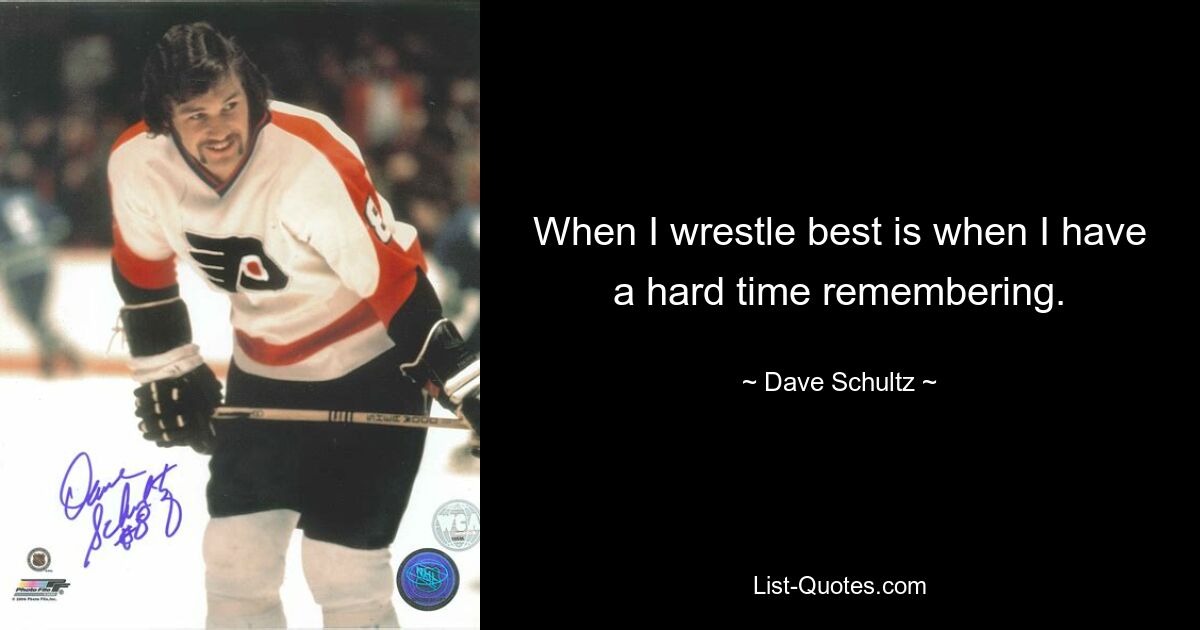 When I wrestle best is when I have a hard time remembering. — © Dave Schultz