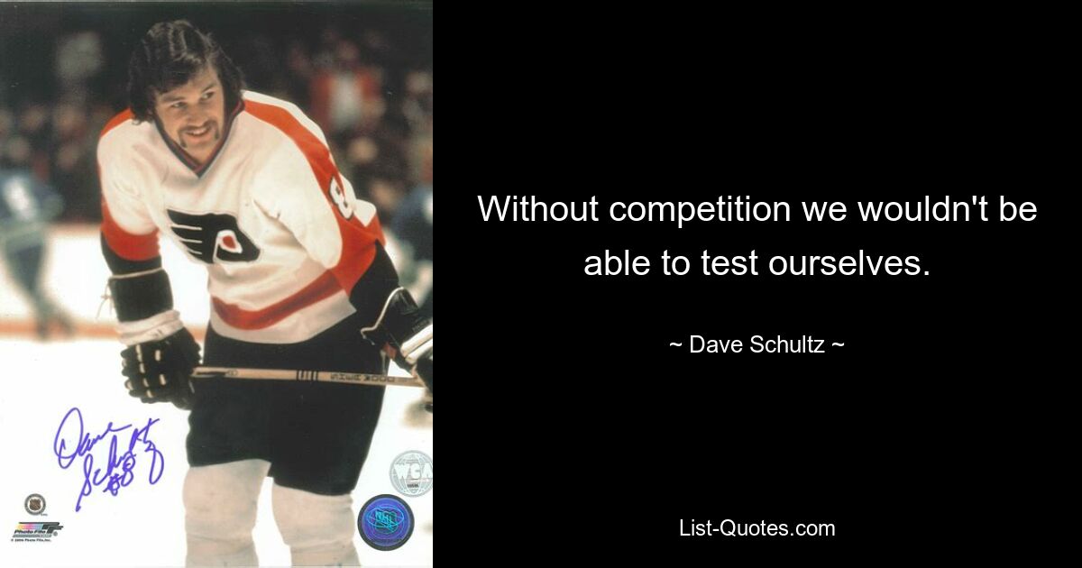 Without competition we wouldn't be able to test ourselves. — © Dave Schultz