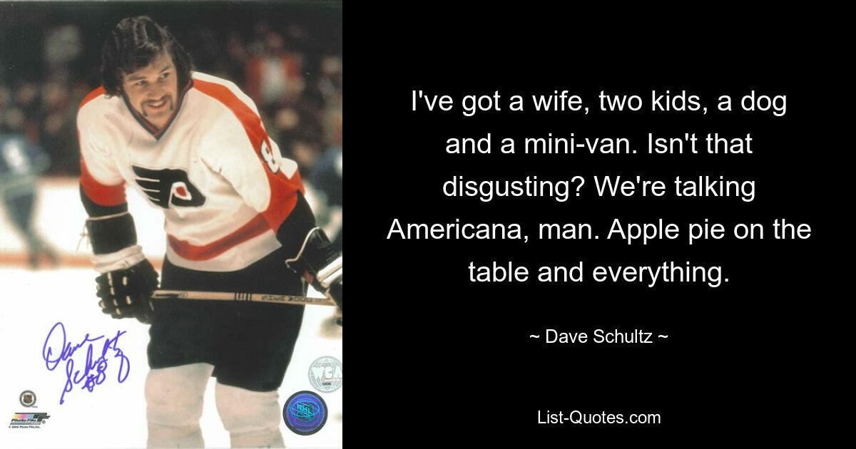 I've got a wife, two kids, a dog and a mini-van. Isn't that disgusting? We're talking Americana, man. Apple pie on the table and everything. — © Dave Schultz