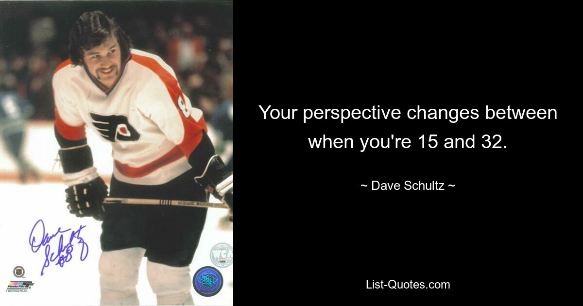 Your perspective changes between when you're 15 and 32. — © Dave Schultz