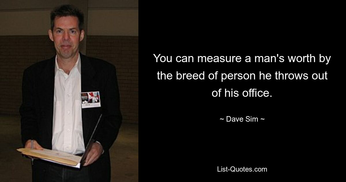 You can measure a man's worth by the breed of person he throws out of his office. — © Dave Sim