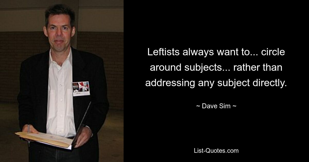 Leftists always want to... circle around subjects... rather than addressing any subject directly. — © Dave Sim