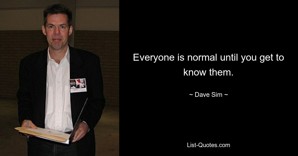 Everyone is normal until you get to know them. — © Dave Sim