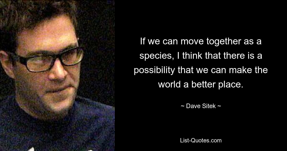 If we can move together as a species, I think that there is a possibility that we can make the world a better place. — © Dave Sitek