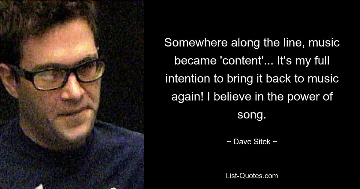 Somewhere along the line, music became 'content'... It's my full intention to bring it back to music again! I believe in the power of song. — © Dave Sitek