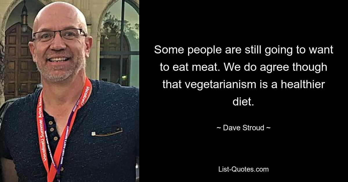 Some people are still going to want to eat meat. We do agree though that vegetarianism is a healthier diet. — © Dave Stroud