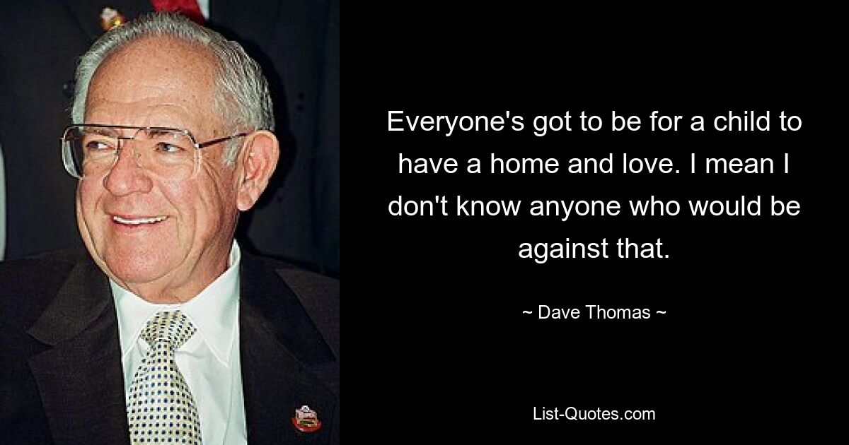 Everyone's got to be for a child to have a home and love. I mean I don't know anyone who would be against that. — © Dave Thomas