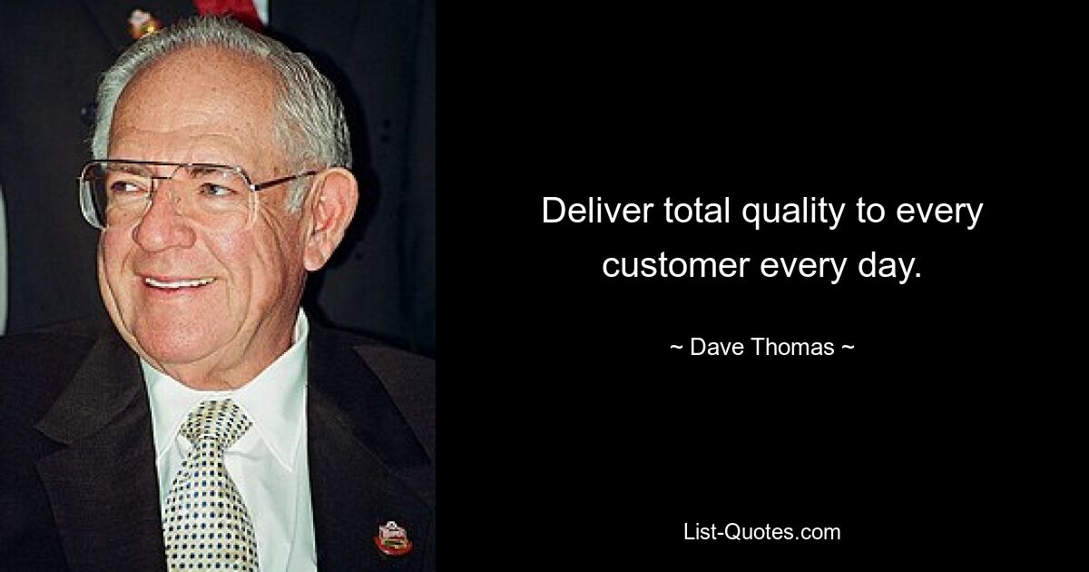 Deliver total quality to every customer every day. — © Dave Thomas