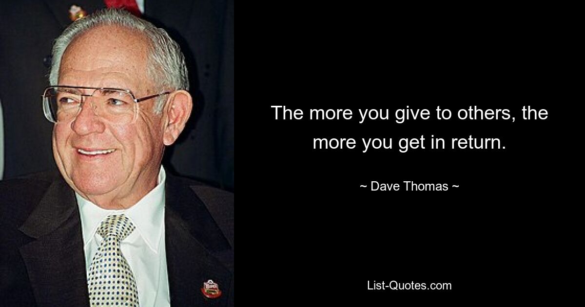 The more you give to others, the more you get in return. — © Dave Thomas