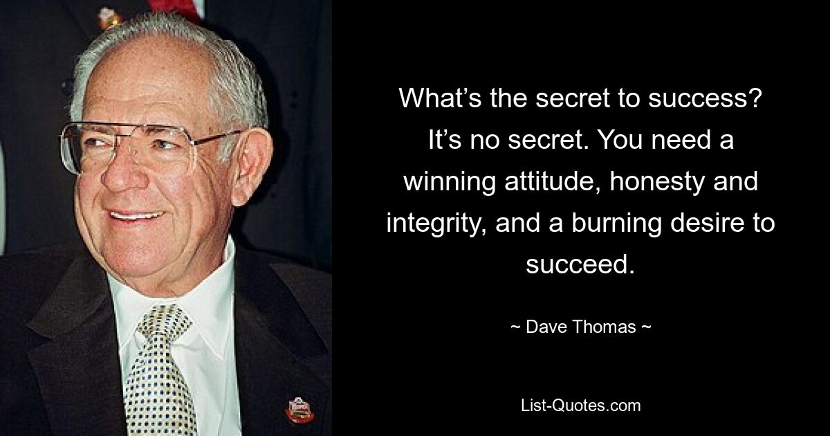 What’s the secret to success? It’s no secret. You need a winning attitude, honesty and integrity, and a burning desire to succeed. — © Dave Thomas