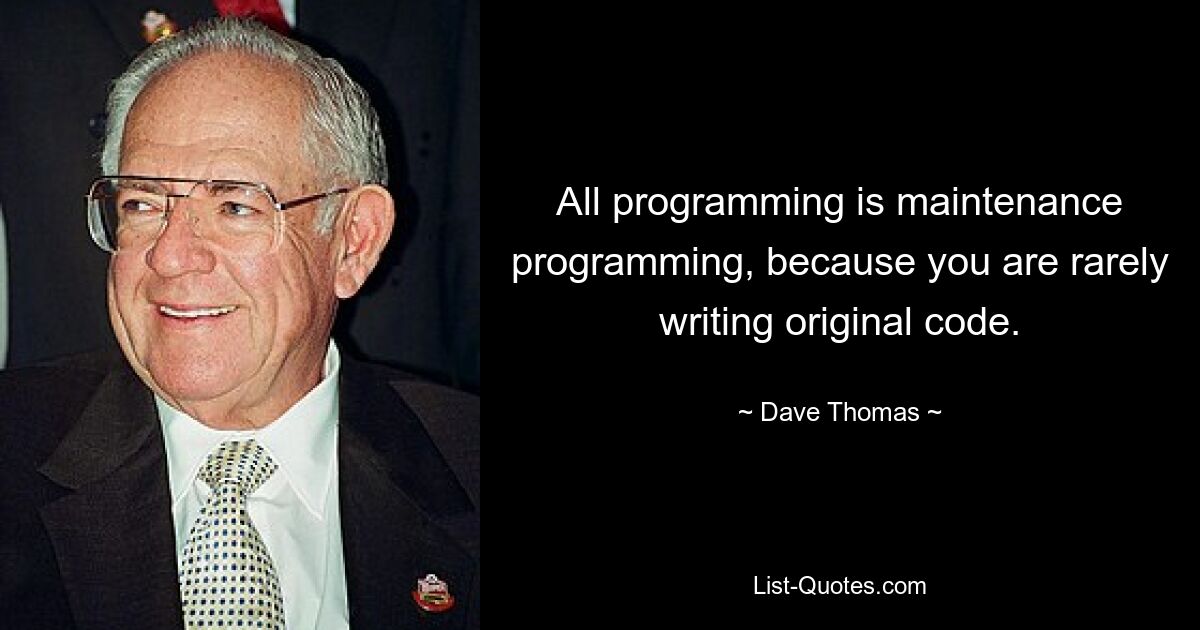 All programming is maintenance programming, because you are rarely writing original code. — © Dave Thomas