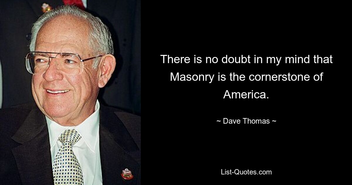 There is no doubt in my mind that Masonry is the cornerstone of America. — © Dave Thomas