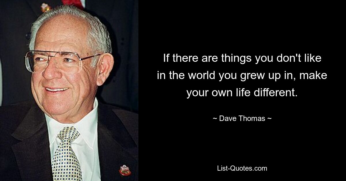 If there are things you don't like in the world you grew up in, make your own life different. — © Dave Thomas