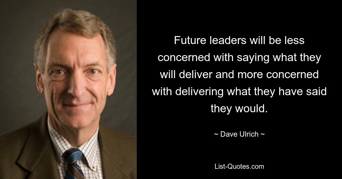 Future leaders will be less concerned with saying what they will deliver and more concerned with delivering what they have said they would. — © Dave Ulrich